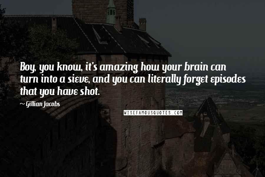 Gillian Jacobs Quotes: Boy, you know, it's amazing how your brain can turn into a sieve, and you can literally forget episodes that you have shot.