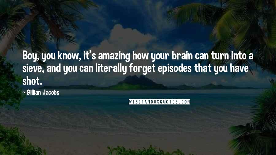 Gillian Jacobs Quotes: Boy, you know, it's amazing how your brain can turn into a sieve, and you can literally forget episodes that you have shot.