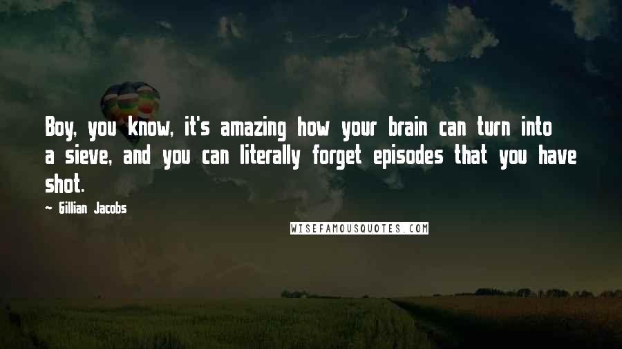 Gillian Jacobs Quotes: Boy, you know, it's amazing how your brain can turn into a sieve, and you can literally forget episodes that you have shot.