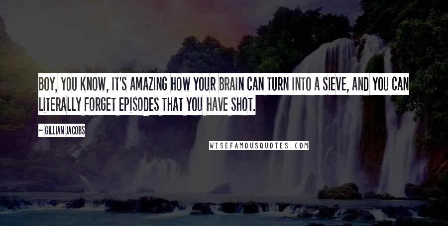 Gillian Jacobs Quotes: Boy, you know, it's amazing how your brain can turn into a sieve, and you can literally forget episodes that you have shot.