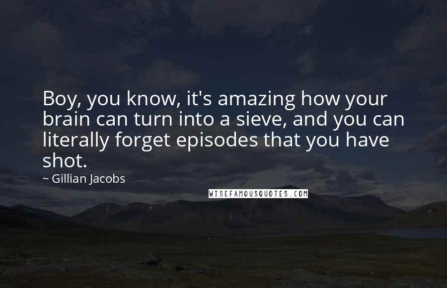 Gillian Jacobs Quotes: Boy, you know, it's amazing how your brain can turn into a sieve, and you can literally forget episodes that you have shot.