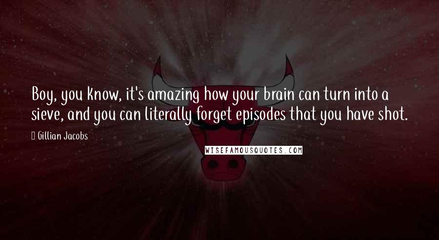 Gillian Jacobs Quotes: Boy, you know, it's amazing how your brain can turn into a sieve, and you can literally forget episodes that you have shot.