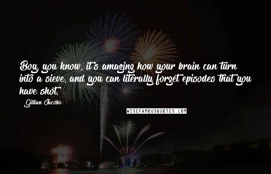 Gillian Jacobs Quotes: Boy, you know, it's amazing how your brain can turn into a sieve, and you can literally forget episodes that you have shot.