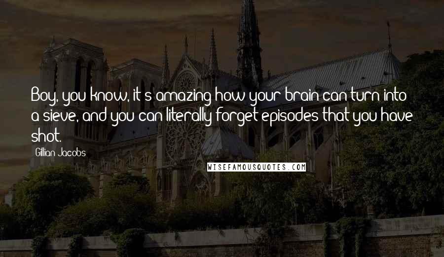Gillian Jacobs Quotes: Boy, you know, it's amazing how your brain can turn into a sieve, and you can literally forget episodes that you have shot.