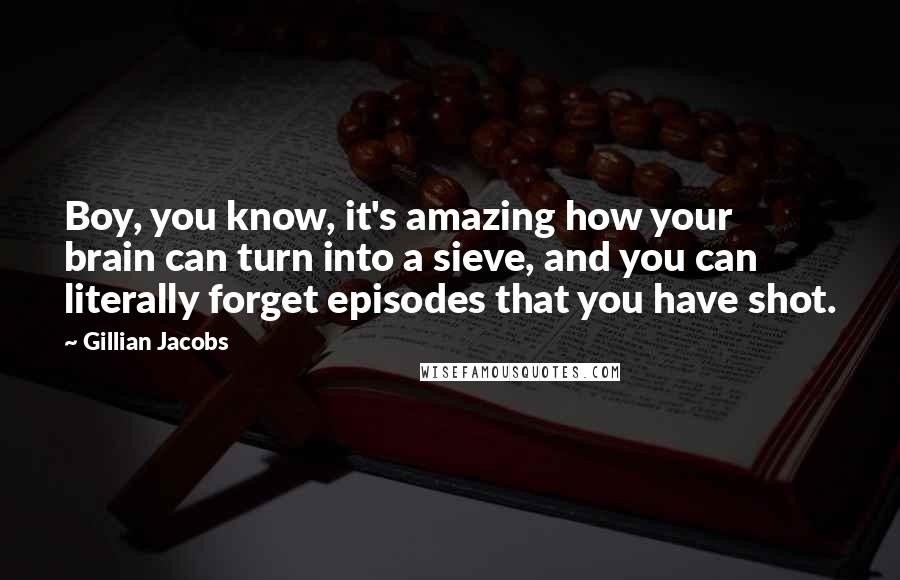 Gillian Jacobs Quotes: Boy, you know, it's amazing how your brain can turn into a sieve, and you can literally forget episodes that you have shot.