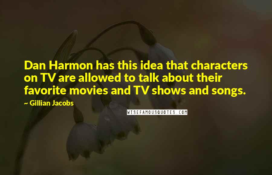 Gillian Jacobs Quotes: Dan Harmon has this idea that characters on TV are allowed to talk about their favorite movies and TV shows and songs.