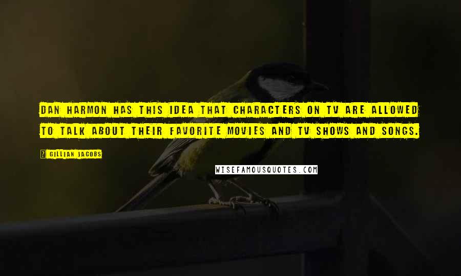 Gillian Jacobs Quotes: Dan Harmon has this idea that characters on TV are allowed to talk about their favorite movies and TV shows and songs.