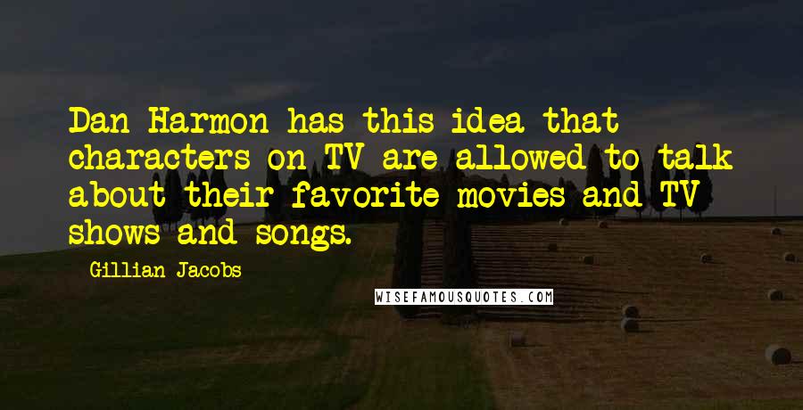 Gillian Jacobs Quotes: Dan Harmon has this idea that characters on TV are allowed to talk about their favorite movies and TV shows and songs.