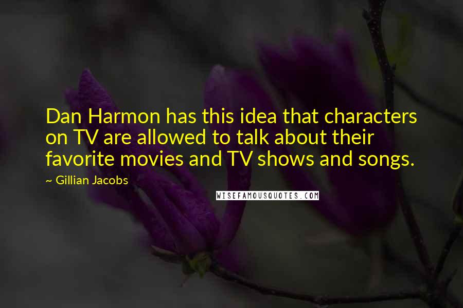 Gillian Jacobs Quotes: Dan Harmon has this idea that characters on TV are allowed to talk about their favorite movies and TV shows and songs.