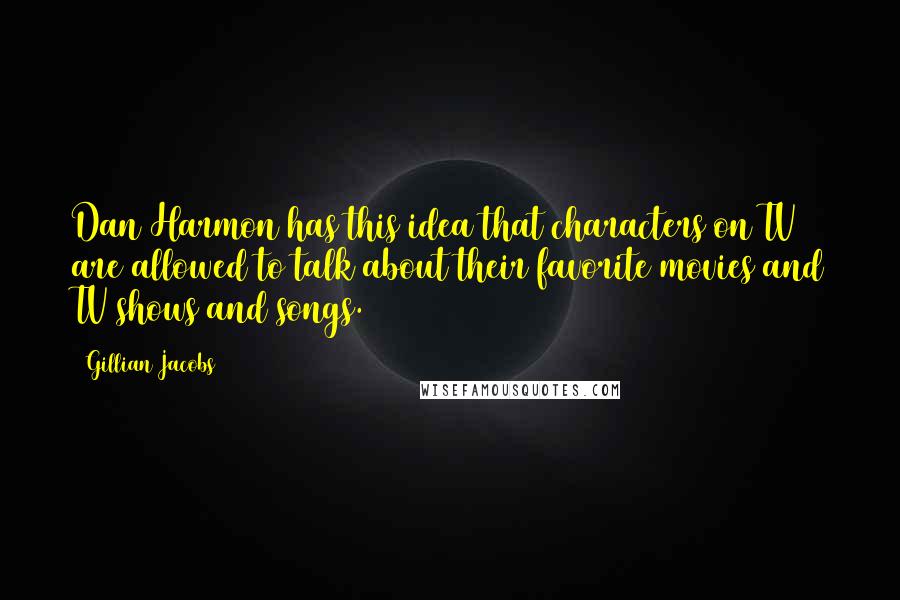 Gillian Jacobs Quotes: Dan Harmon has this idea that characters on TV are allowed to talk about their favorite movies and TV shows and songs.