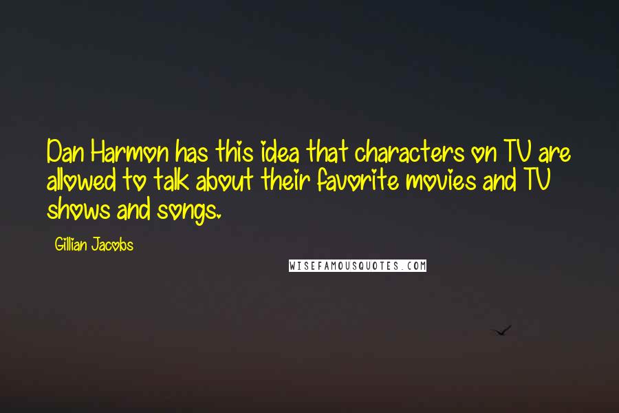 Gillian Jacobs Quotes: Dan Harmon has this idea that characters on TV are allowed to talk about their favorite movies and TV shows and songs.