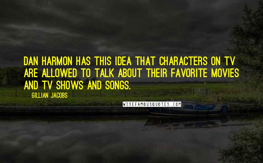 Gillian Jacobs Quotes: Dan Harmon has this idea that characters on TV are allowed to talk about their favorite movies and TV shows and songs.