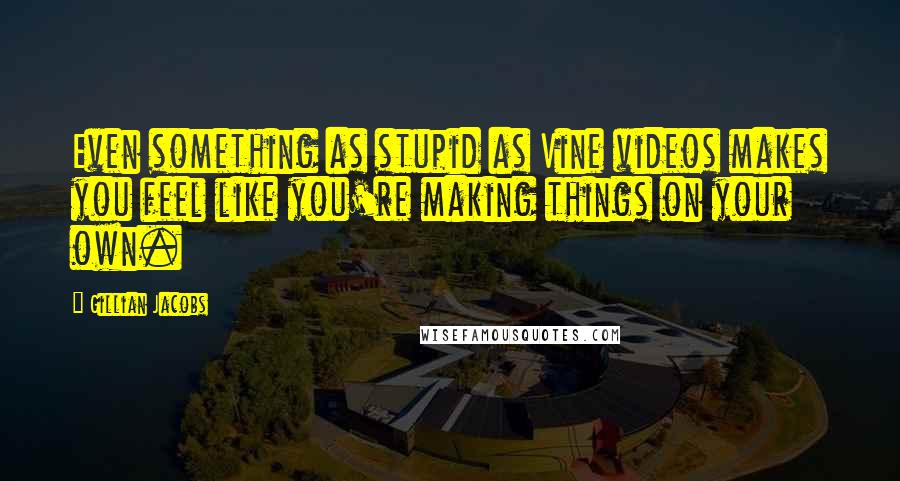 Gillian Jacobs Quotes: Even something as stupid as Vine videos makes you feel like you're making things on your own.
