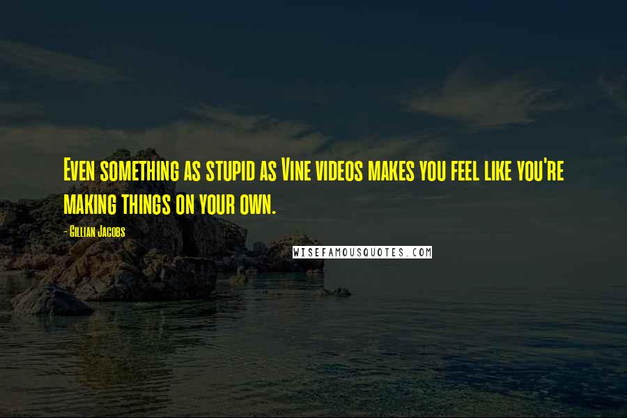 Gillian Jacobs Quotes: Even something as stupid as Vine videos makes you feel like you're making things on your own.