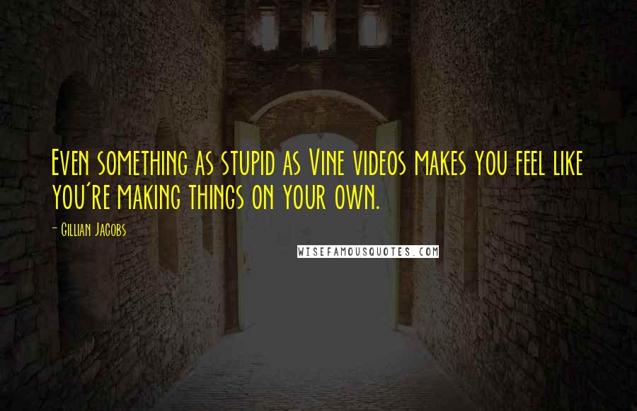 Gillian Jacobs Quotes: Even something as stupid as Vine videos makes you feel like you're making things on your own.