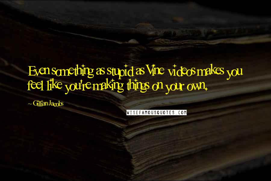 Gillian Jacobs Quotes: Even something as stupid as Vine videos makes you feel like you're making things on your own.