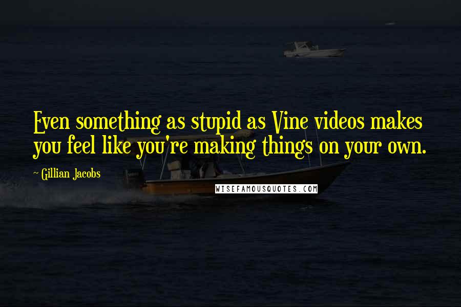 Gillian Jacobs Quotes: Even something as stupid as Vine videos makes you feel like you're making things on your own.