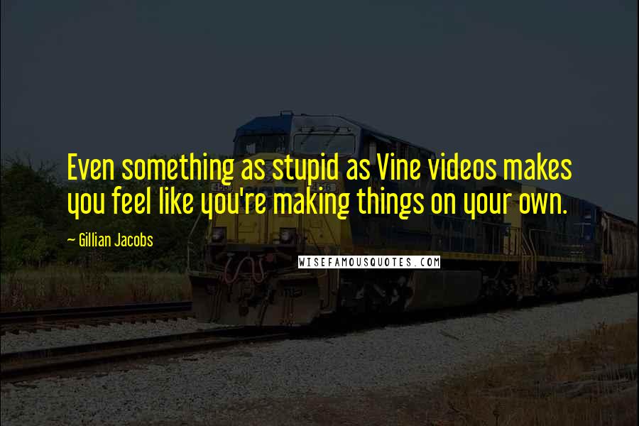 Gillian Jacobs Quotes: Even something as stupid as Vine videos makes you feel like you're making things on your own.