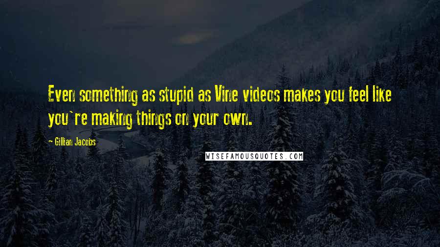 Gillian Jacobs Quotes: Even something as stupid as Vine videos makes you feel like you're making things on your own.