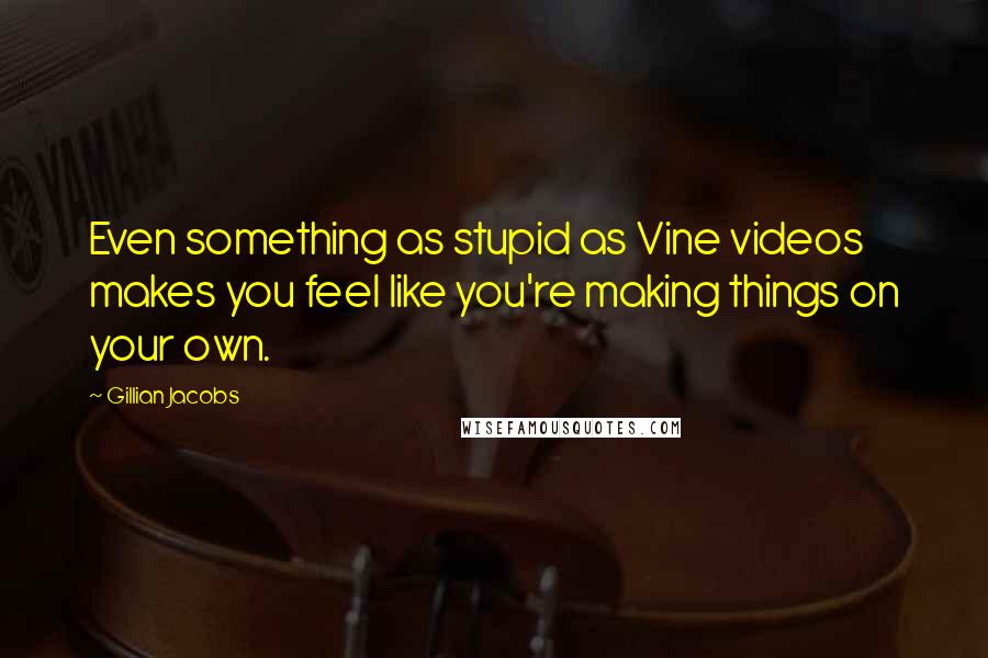 Gillian Jacobs Quotes: Even something as stupid as Vine videos makes you feel like you're making things on your own.