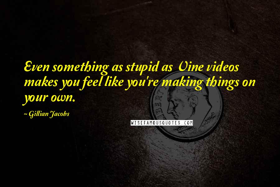 Gillian Jacobs Quotes: Even something as stupid as Vine videos makes you feel like you're making things on your own.