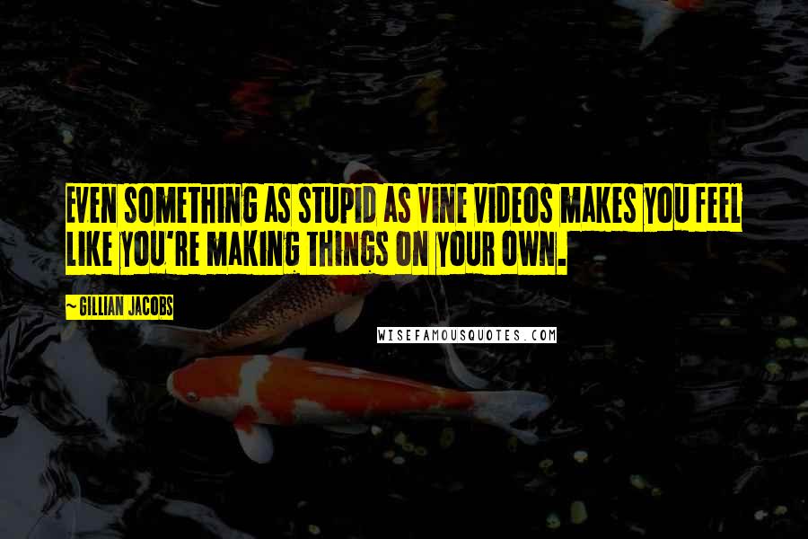 Gillian Jacobs Quotes: Even something as stupid as Vine videos makes you feel like you're making things on your own.