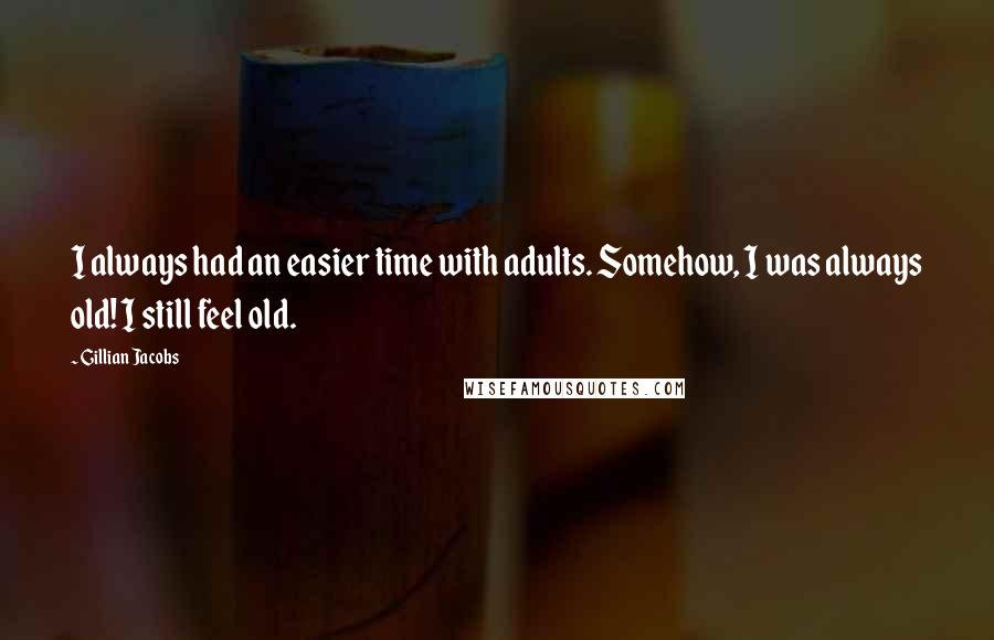 Gillian Jacobs Quotes: I always had an easier time with adults. Somehow, I was always old! I still feel old.