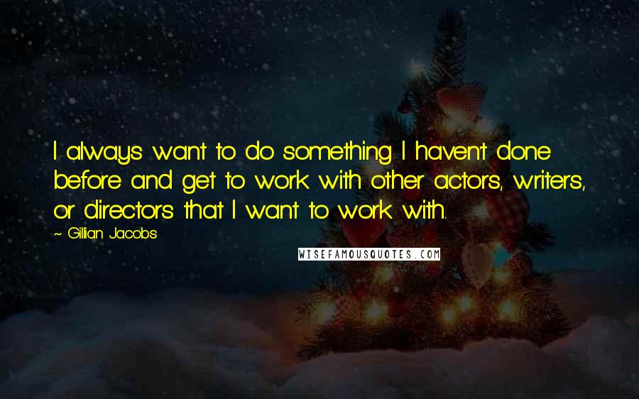 Gillian Jacobs Quotes: I always want to do something I haven't done before and get to work with other actors, writers, or directors that I want to work with.