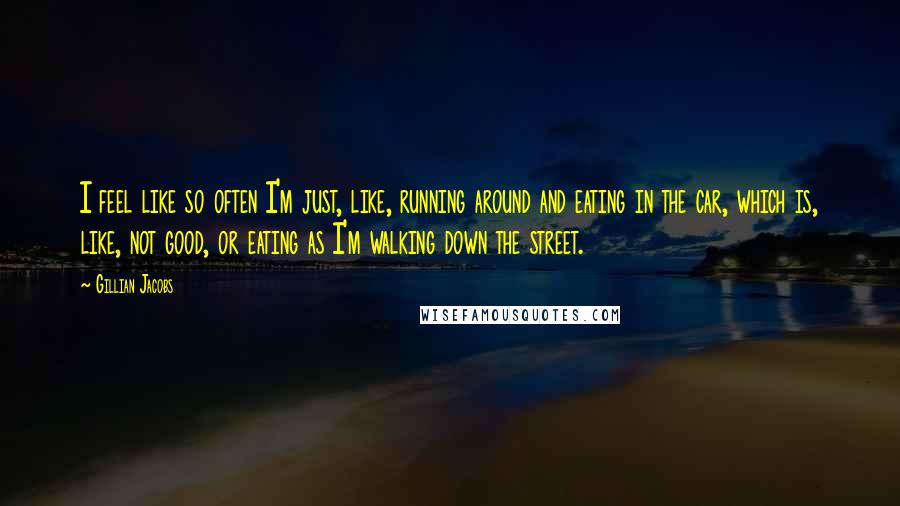 Gillian Jacobs Quotes: I feel like so often I'm just, like, running around and eating in the car, which is, like, not good, or eating as I'm walking down the street.