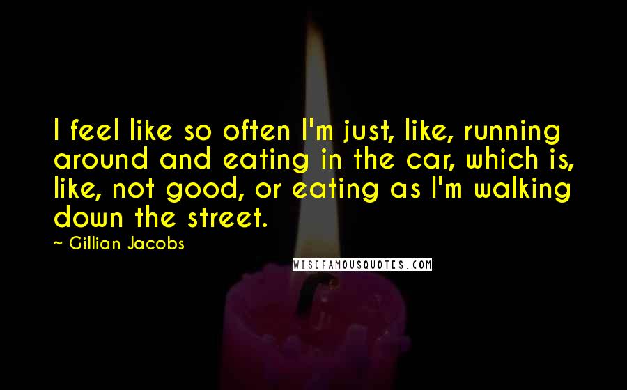 Gillian Jacobs Quotes: I feel like so often I'm just, like, running around and eating in the car, which is, like, not good, or eating as I'm walking down the street.