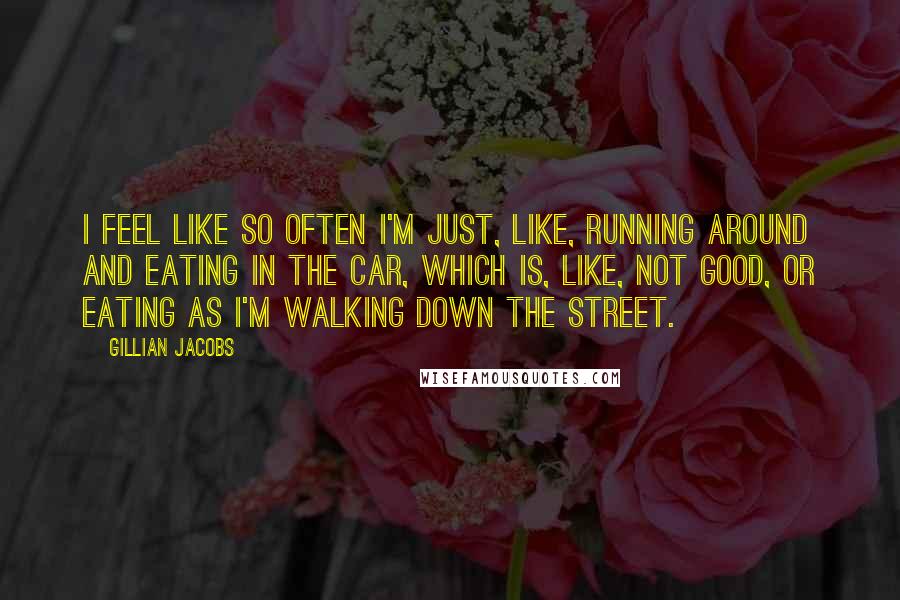 Gillian Jacobs Quotes: I feel like so often I'm just, like, running around and eating in the car, which is, like, not good, or eating as I'm walking down the street.