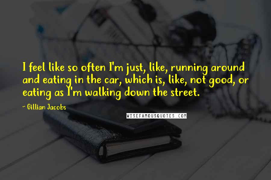 Gillian Jacobs Quotes: I feel like so often I'm just, like, running around and eating in the car, which is, like, not good, or eating as I'm walking down the street.