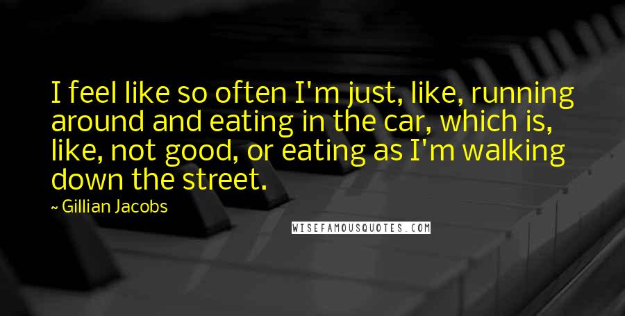 Gillian Jacobs Quotes: I feel like so often I'm just, like, running around and eating in the car, which is, like, not good, or eating as I'm walking down the street.