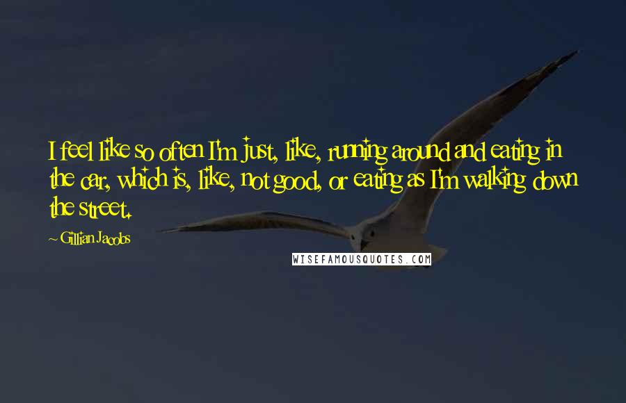 Gillian Jacobs Quotes: I feel like so often I'm just, like, running around and eating in the car, which is, like, not good, or eating as I'm walking down the street.