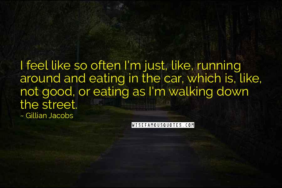 Gillian Jacobs Quotes: I feel like so often I'm just, like, running around and eating in the car, which is, like, not good, or eating as I'm walking down the street.