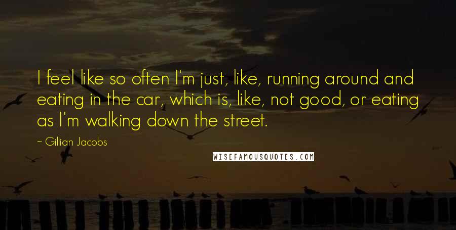 Gillian Jacobs Quotes: I feel like so often I'm just, like, running around and eating in the car, which is, like, not good, or eating as I'm walking down the street.