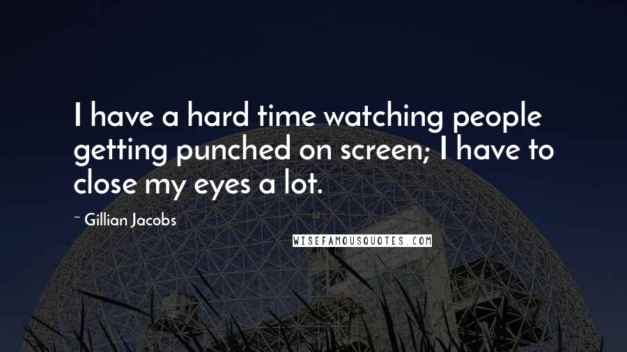 Gillian Jacobs Quotes: I have a hard time watching people getting punched on screen; I have to close my eyes a lot.