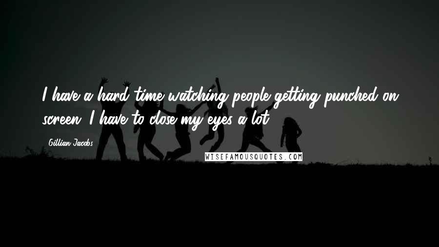 Gillian Jacobs Quotes: I have a hard time watching people getting punched on screen; I have to close my eyes a lot.