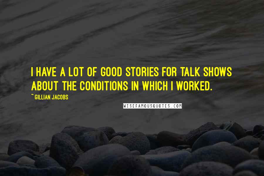 Gillian Jacobs Quotes: I have a lot of good stories for talk shows about the conditions in which I worked.