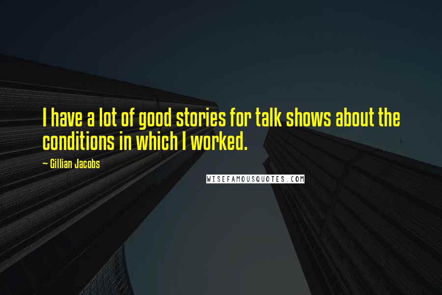 Gillian Jacobs Quotes: I have a lot of good stories for talk shows about the conditions in which I worked.