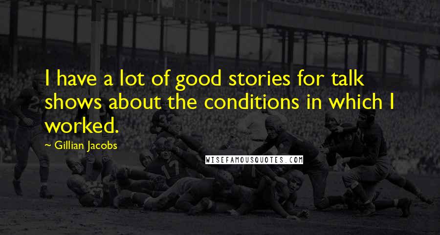 Gillian Jacobs Quotes: I have a lot of good stories for talk shows about the conditions in which I worked.