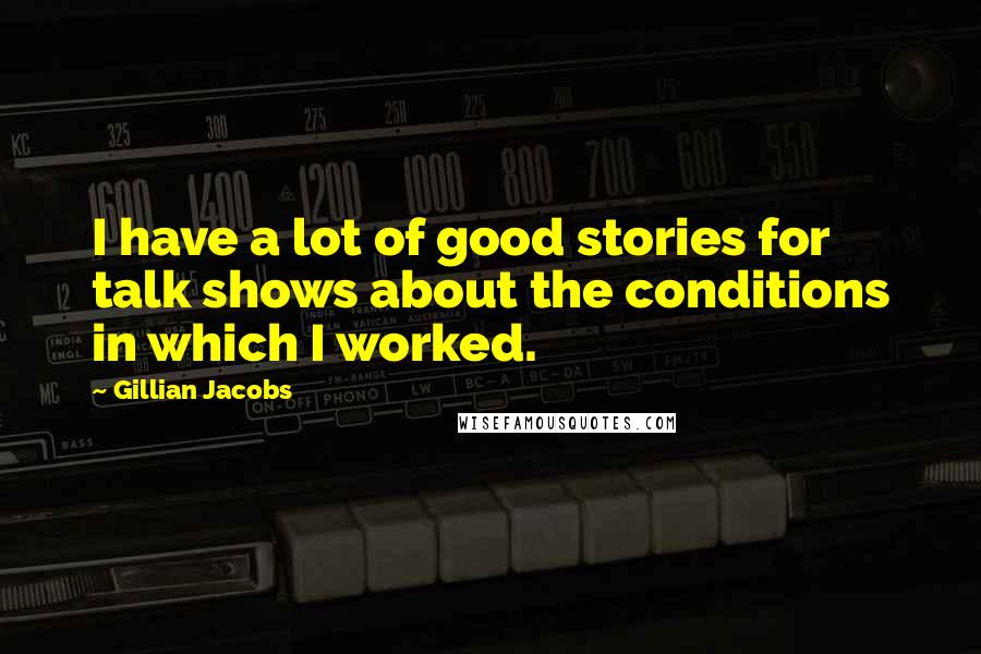 Gillian Jacobs Quotes: I have a lot of good stories for talk shows about the conditions in which I worked.