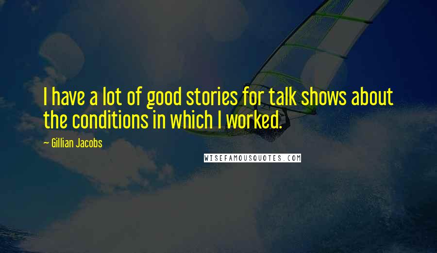 Gillian Jacobs Quotes: I have a lot of good stories for talk shows about the conditions in which I worked.