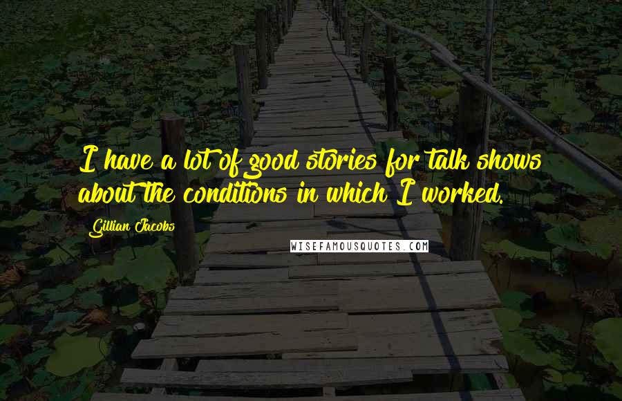 Gillian Jacobs Quotes: I have a lot of good stories for talk shows about the conditions in which I worked.