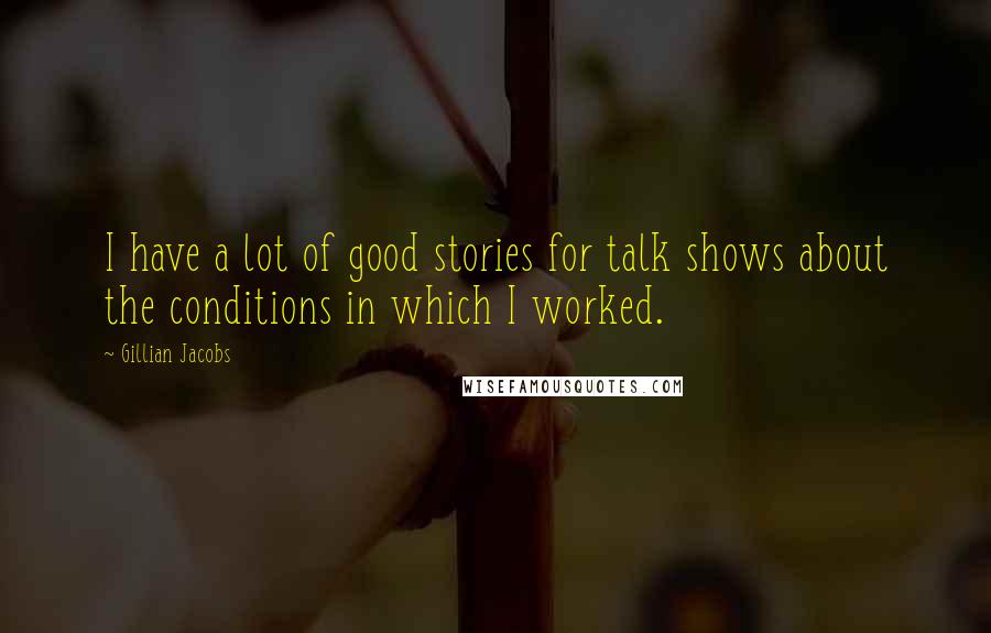 Gillian Jacobs Quotes: I have a lot of good stories for talk shows about the conditions in which I worked.