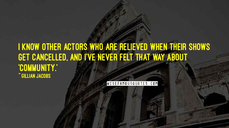 Gillian Jacobs Quotes: I know other actors who are relieved when their shows get cancelled, and I've never felt that way about 'Community.'