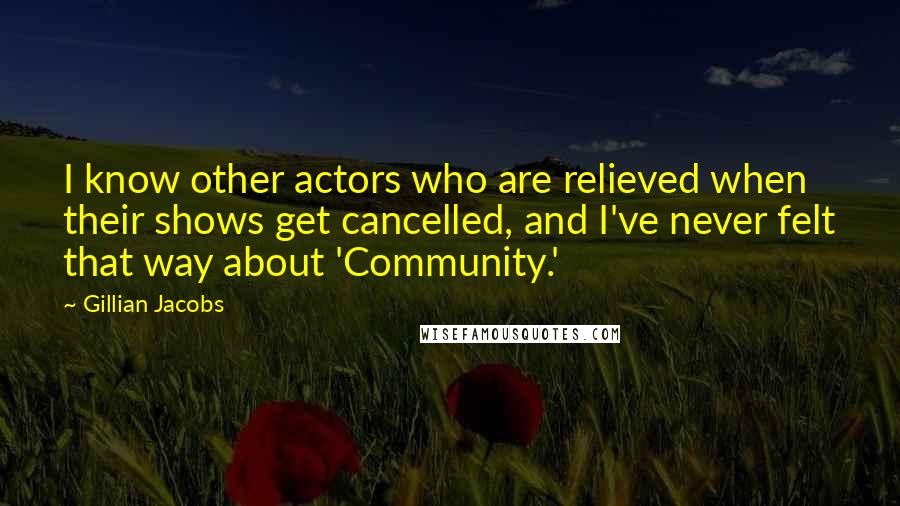 Gillian Jacobs Quotes: I know other actors who are relieved when their shows get cancelled, and I've never felt that way about 'Community.'