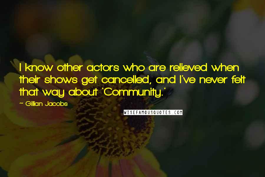 Gillian Jacobs Quotes: I know other actors who are relieved when their shows get cancelled, and I've never felt that way about 'Community.'