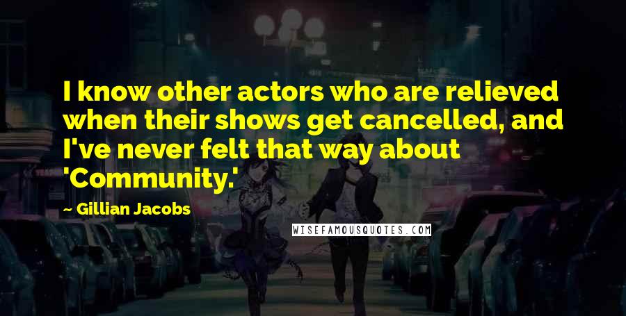 Gillian Jacobs Quotes: I know other actors who are relieved when their shows get cancelled, and I've never felt that way about 'Community.'