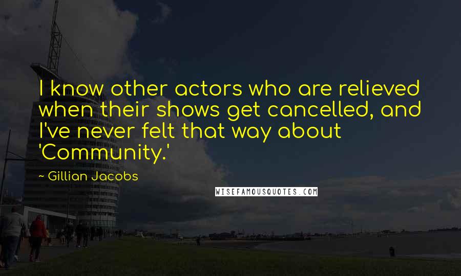 Gillian Jacobs Quotes: I know other actors who are relieved when their shows get cancelled, and I've never felt that way about 'Community.'